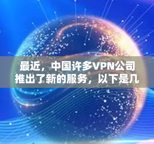最近，中国许多VPN公司推出了新的服务，以下是几个最新的VPN官方入口推荐