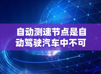 自动测速节点是自动驾驶汽车中不可或缺的一部分，它通过多种传感器和算法实现实时速度监测和控制。以下是关于自动测速节点的详细总结