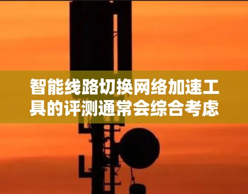 智能线路切换网络加速工具的评测通常会综合考虑其性能、安全性、易用性、适用性以及用户反馈等多方面因素。以下是一个可能的评测结果，供参考