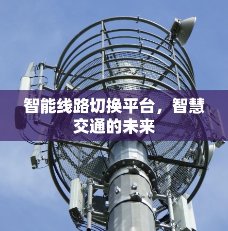 智能线路切换平台,智慧交通的未来 智能线路切换平台,智慧交通的未来