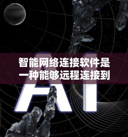 智能网络连接软件是一种能够远程连接到特定设备或网络的软件，通过网络进行数据传输和交流。以下是关于该主题的详细总结