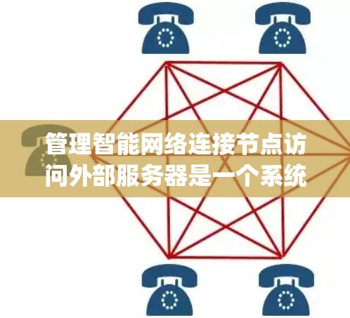管理智能网络连接节点访问外部服务器是一个系统工程，涉及多个方面，包括网络 topology、数据传输、安全性、监控、扩展性等。以下是对该问题的详细解答
