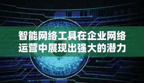 智能网络工具在企业网络运营中展现出强大的潜力,能够帮助企业优化流程,降低成本,提高效率。以下是对这些工具的详细介绍 智能网络工具在企业网络运营中展现出强大的潜力,能够帮助企业优化流程,降低成本,提高效率。以下是对这些工具的详细介绍
