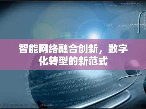 智能网络融合创新,数字化转型的新范式 智能网络融合创新,数字化转型的新范式