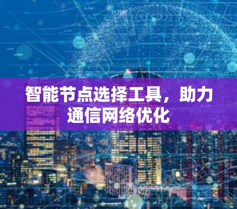 智能节点选择工具,助力通信网络优化 智能节点选择工具,助力通信网络优化