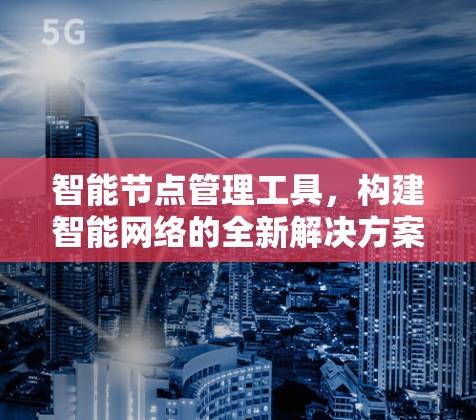 智能节点管理工具,构建智能网络的全新解决方案 智能节点管理工具,构建智能网络的全新解决方案