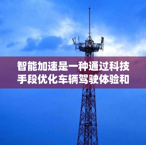 智能加速是一种通过科技手段优化车辆驾驶体验和安全性的系统,主要通过以下几个方面实现 智能加速是一种通过科技手段优化车辆驾驶体验和安全性的系统,主要通过以下几个方面实现