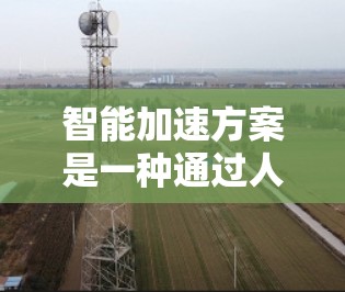 智能加速方案是一种通过人工智能、大数据、云计算等技术实现的加速技术,旨在提高数据处理、计算效率和响应速度。以下是对智能加速方案的介绍 智能加速方案是一种通过人工智能、大数据、云计算等技术实现的加速技术,旨在提高数据处理、计算效率和响应速度。以下是对智能加速方案的介绍