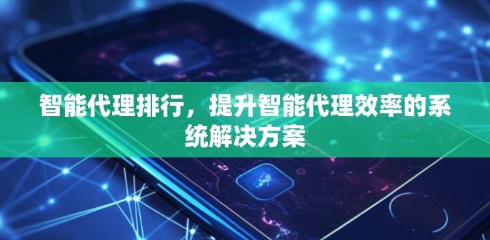 智能代理排行,提升智能代理效率的系统解决方案 智能代理排行,提升智能代理效率的系统解决方案