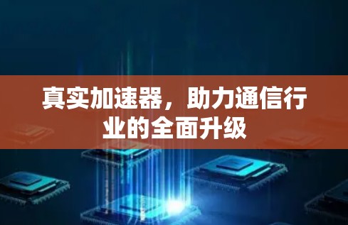 真实加速器,助力通信行业的全面升级 真实加速器,助力通信行业的全面升级