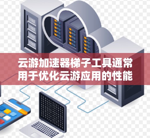云游加速器梯子工具通常用于优化云游应用的性能和用户体验，提升云游活动的效率和响应速度。以下是对云游加速器梯子工具的详细说明
