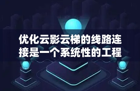 优化云影云梯的线路连接是一个系统性的工程，需要综合考虑数据传输、网络架构、性能优化、安全性、用户体验等多方面因素。以下是一步步的优化计划