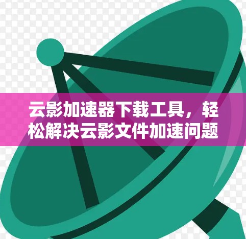 云影加速器下载工具,轻松解决云影文件加速问题 云影加速器下载工具,轻松解决云影文件加速问题