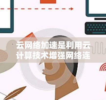云网络加速是利用云计算技术增强网络连接性能的解决方案,主要涉及以下几个方面 云网络加速是利用云计算技术增强网络连接性能的解决方案,主要涉及以下几个方面