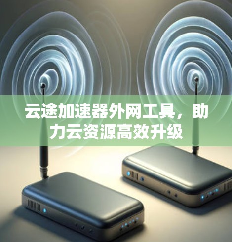 云途加速器外网工具,助力云资源高效升级 云途加速器外网工具,助力云资源高效升级
