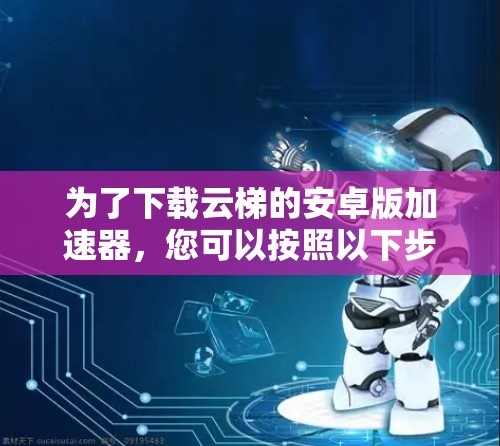 为了下载云梯的安卓版加速器,您可以按照以下步骤操作 为了下载云梯的安卓版加速器,您可以按照以下步骤操作
