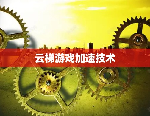 云梯游戏加速技术 云梯游戏加速技术