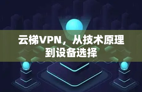 云梯VPN，从技术原理到设备选择