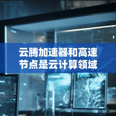 云腾加速器和高速节点是云计算领域中的重要技术,以下是它们的详细解释和应用 云腾加速器和高速节点是云计算领域中的重要技术,以下是它们的详细解释和应用