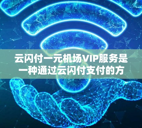 云闪付一元机场VIP服务是一种通过云闪付支付的方式,提供机场票的购买,价格一元,并提供额外的服务和优惠。以下是详细介绍 云闪付一元机场VIP服务是一种通过云闪付支付的方式,提供机场票的购买,价格一元,并提供额外的服务和优惠。以下是详细介绍