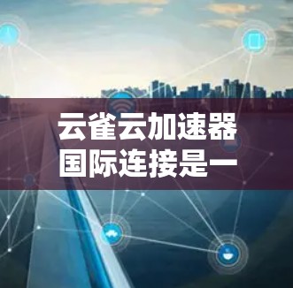 云雀云加速器国际连接是一个用于加速上传文件的功能，主要通过云服务器快速传输文件，无需格式转换。以下是对该功能的详细说明