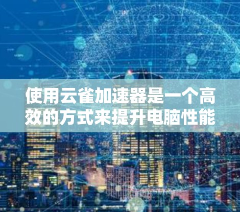 使用云雀加速器是一个高效的方式来提升电脑性能,以下是详细的使用指南 使用云雀加速器是一个高效的方式来提升电脑性能,以下是详细的使用指南