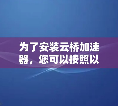 为了安装云桥加速器,您可以按照以下步骤进行 为了安装云桥加速器,您可以按照以下步骤进行