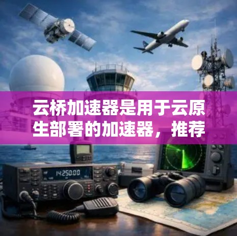 云桥加速器是用于云原生部署的加速器,推荐如下 云桥加速器是用于云原生部署的加速器,推荐如下