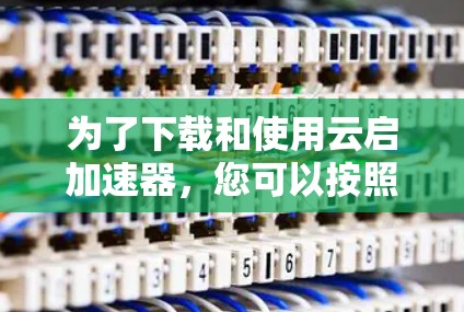 为了下载和使用云启加速器，您可以按照以下步骤进行