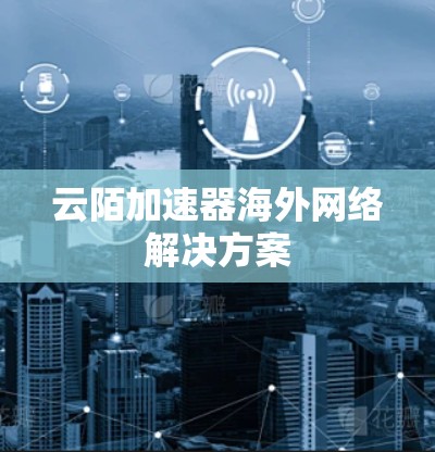 云陌加速器海外网络解决方案 云陌加速器海外网络解决方案