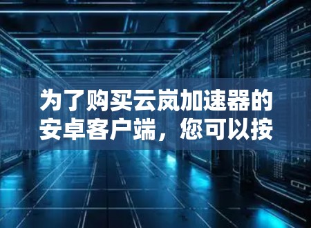 为了购买云岚加速器的安卓客户端,您可以按照以下步骤进行 为了购买云岚加速器的安卓客户端,您可以按照以下步骤进行