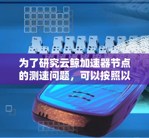 为了研究云鲸加速器节点的测速问题,可以按照以下步骤进行 为了研究云鲸加速器节点的测速问题,可以按照以下步骤进行