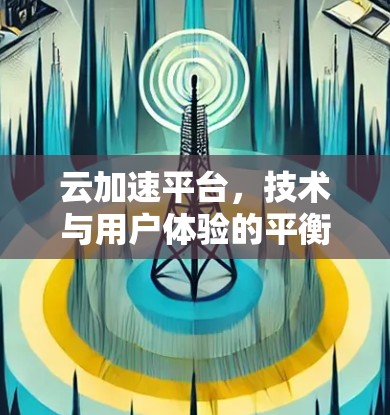 云加速平台,技术与用户体验的平衡 云加速平台,技术与用户体验的平衡