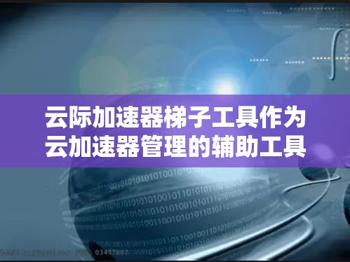 云际加速器梯子工具作为云加速器管理的辅助工具,具有重要的作用。以下是对该工具的详细分析 云际加速器梯子工具作为云加速器管理的辅助工具,具有重要的作用。以下是对该工具的详细分析