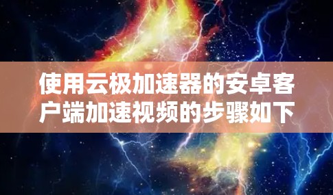使用云极加速器的安卓客户端加速视频的步骤如下 使用云极加速器的安卓客户端加速视频的步骤如下