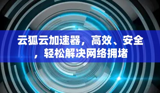 云狐云加速器,高效、安全,轻松解决网络拥堵 云狐云加速器,高效、安全,轻松解决网络拥堵