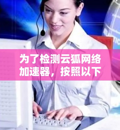 为了检测云狐网络加速器,按照以下步骤进行 为了检测云狐网络加速器,按照以下步骤进行