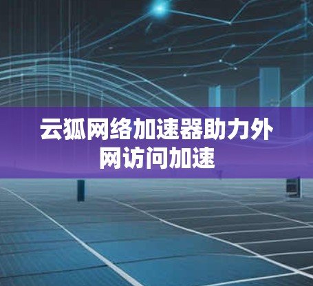 云狐网络加速器助力外网访问加速 云狐网络加速器助力外网访问加速