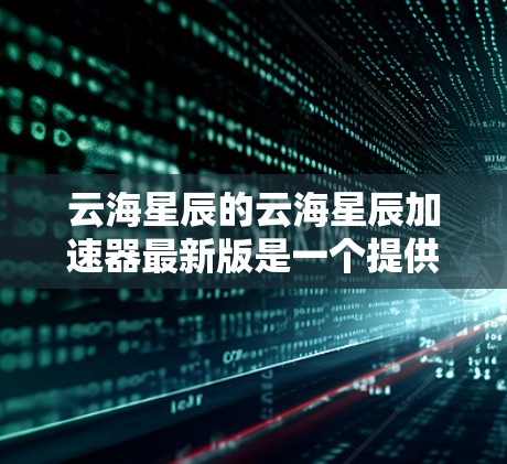 云海星辰的云海星辰加速器最新版是一个提供在线加速服务的工具,旨在提升应用的运行效率,减少响应时间。以下是对该工具的详细分析 云海星辰的云海星辰加速器最新版是一个提供在线加速服务的工具,旨在提升应用的运行效率,减少响应时间。以下是对该工具的详细分析