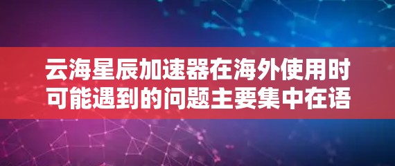 云海星辰加速器在海外使用时可能遇到的问题主要集中在语言支持、国际化设置、网络兼容性和用户界面等方面。以下是一些可能遇到的问题及解决方法 云海星辰加速器在海外使用时可能遇到的问题主要集中在语言支持、国际化设置、网络兼容性和用户界面等方面。以下是一些可能遇到的问题及解决方法