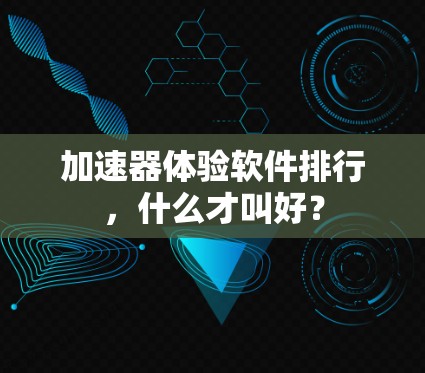 加速器体验软件排行,什么才叫好? 加速器体验软件排行,什么才叫好?