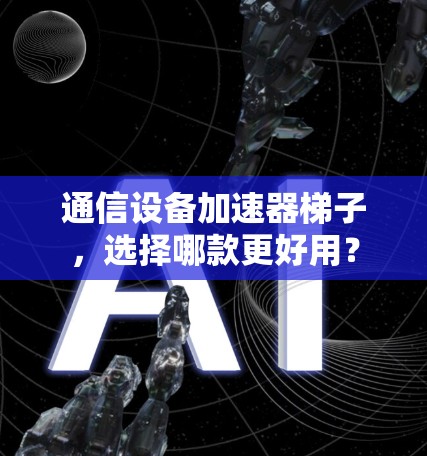 通信设备加速器梯子,选择哪款更好用? 通信设备加速器梯子,选择哪款更好用?