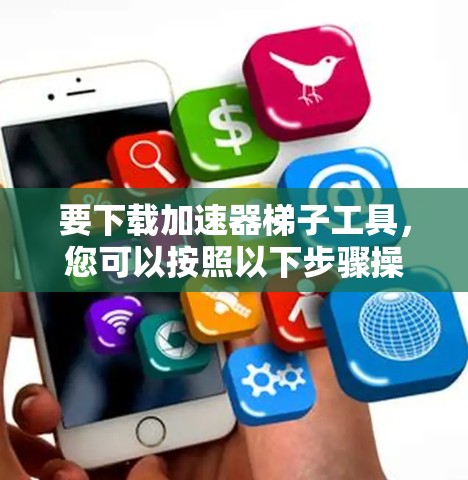 要下载加速器梯子工具,您可以按照以下步骤操作 要下载加速器梯子工具,您可以按照以下步骤操作