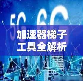 加速器梯子工具全解析 加速器梯子工具全解析