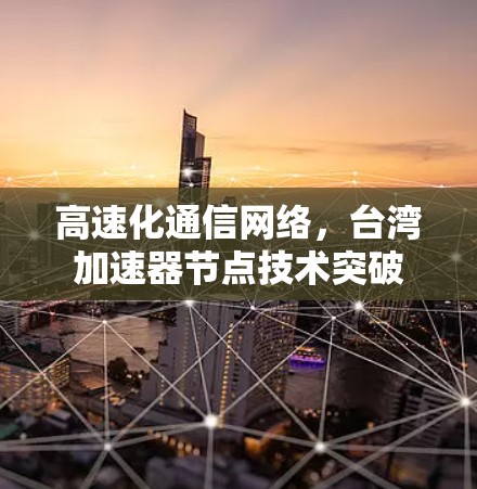 高速化通信网络，台湾加速器节点技术突破