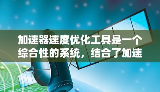 加速器速度优化工具是一个综合性的系统，结合了加速器的设计和速度优化的数学方法。它通过仿真和优化算法，找到在特定条件下速度最大的解决方案。以下是对其的详细总结