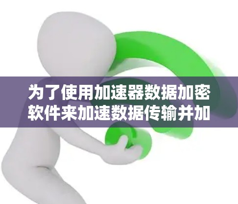 为了使用加速器数据加密软件来加速数据传输并加密数据,可以按照以下步骤进行 为了使用加速器数据加密软件来加速数据传输并加密数据,可以按照以下步骤进行