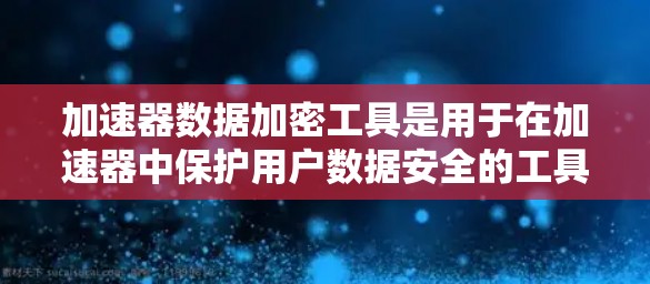 加速器数据加密工具是用于在加速器中保护用户数据安全的工具。以下是这些工具的详细信息 加速器数据加密工具是用于在加速器中保护用户数据安全的工具。以下是这些工具的详细信息