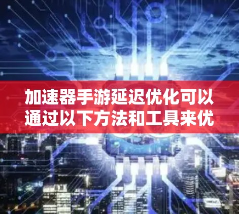 加速器手游延迟优化可以通过以下方法和工具来优化，以减少游戏加载延迟，提升整体体验