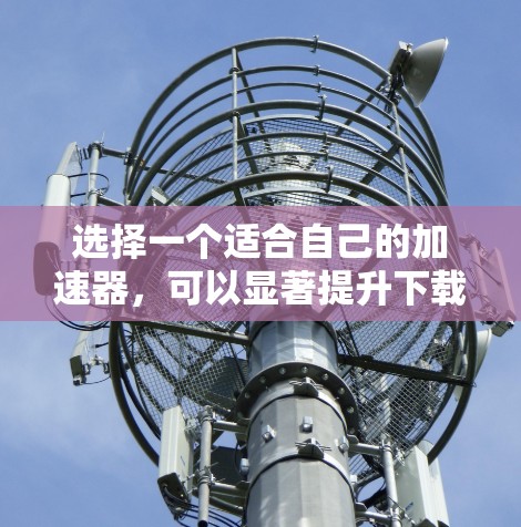 选择一个适合自己的加速器,可以显著提升下载和加载速度。以下是一些步骤和建议,帮助你找到最适合自己的加速器 选择一个适合自己的加速器,可以显著提升下载和加载速度。以下是一些步骤和建议,帮助你找到最适合自己的加速器